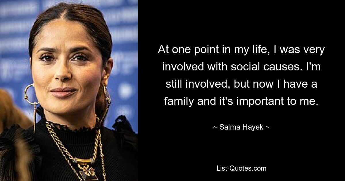 At one point in my life, I was very involved with social causes. I'm still involved, but now I have a family and it's important to me. — © Salma Hayek