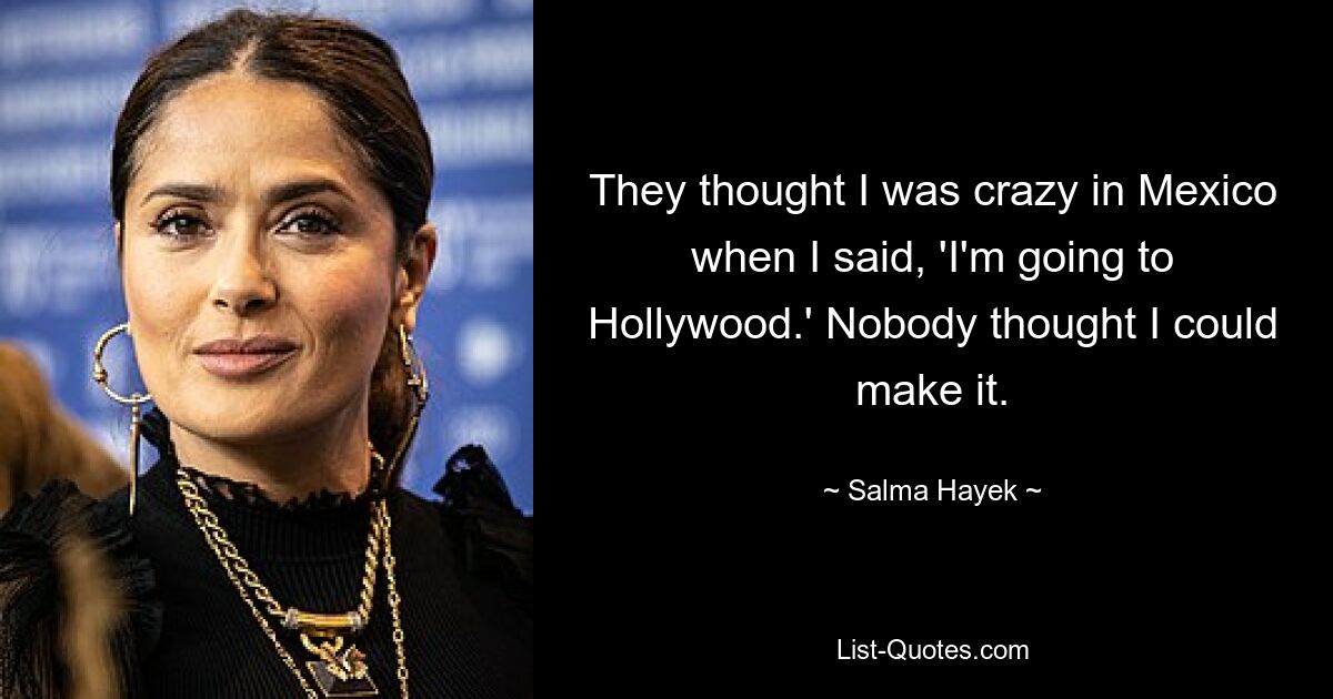 They thought I was crazy in Mexico when I said, 'I'm going to Hollywood.' Nobody thought I could make it. — © Salma Hayek