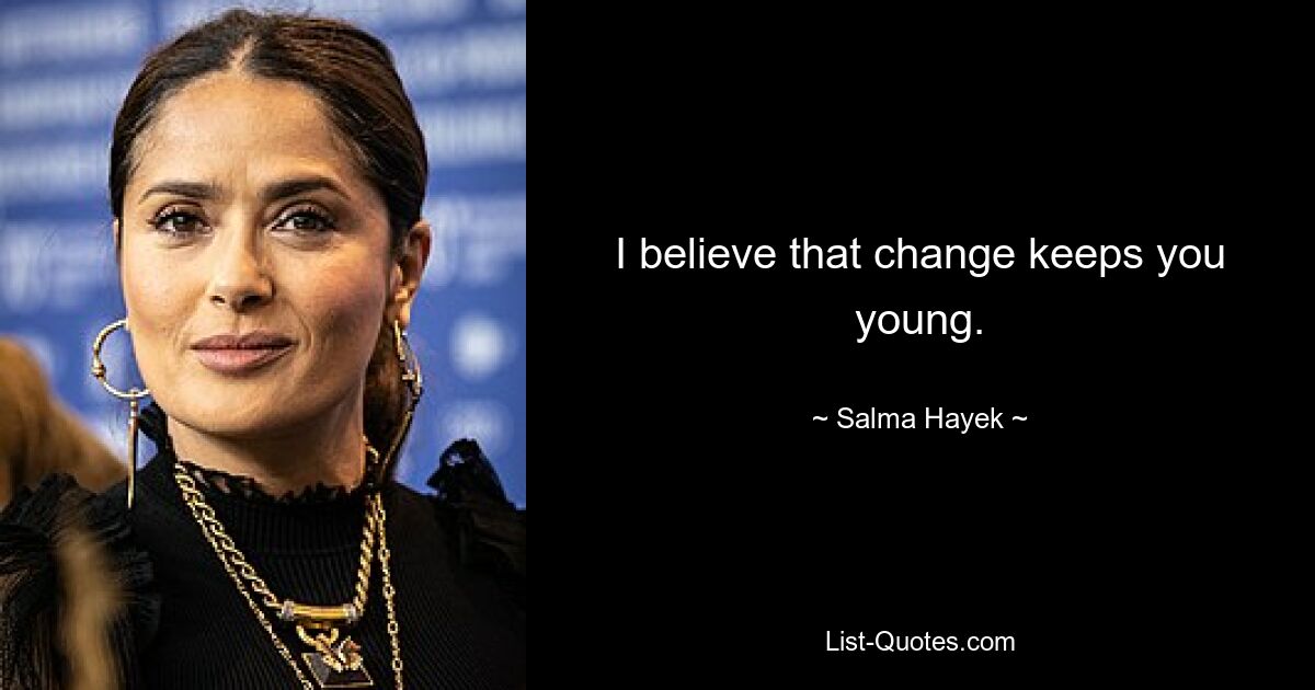 I believe that change keeps you young. — © Salma Hayek