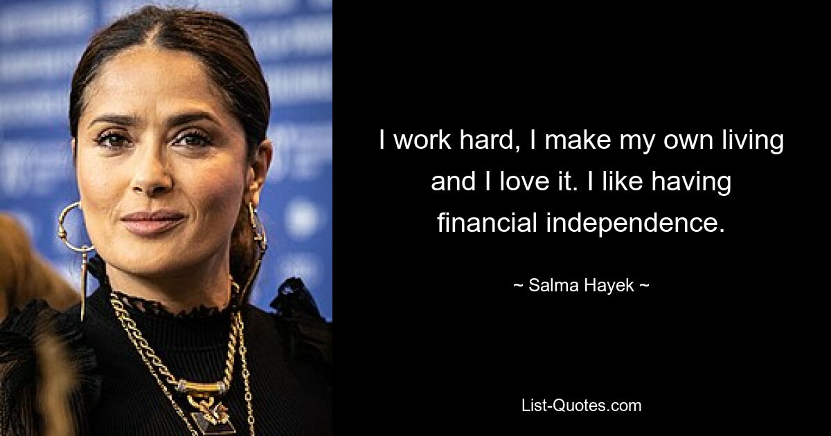 I work hard, I make my own living and I love it. I like having financial independence. — © Salma Hayek