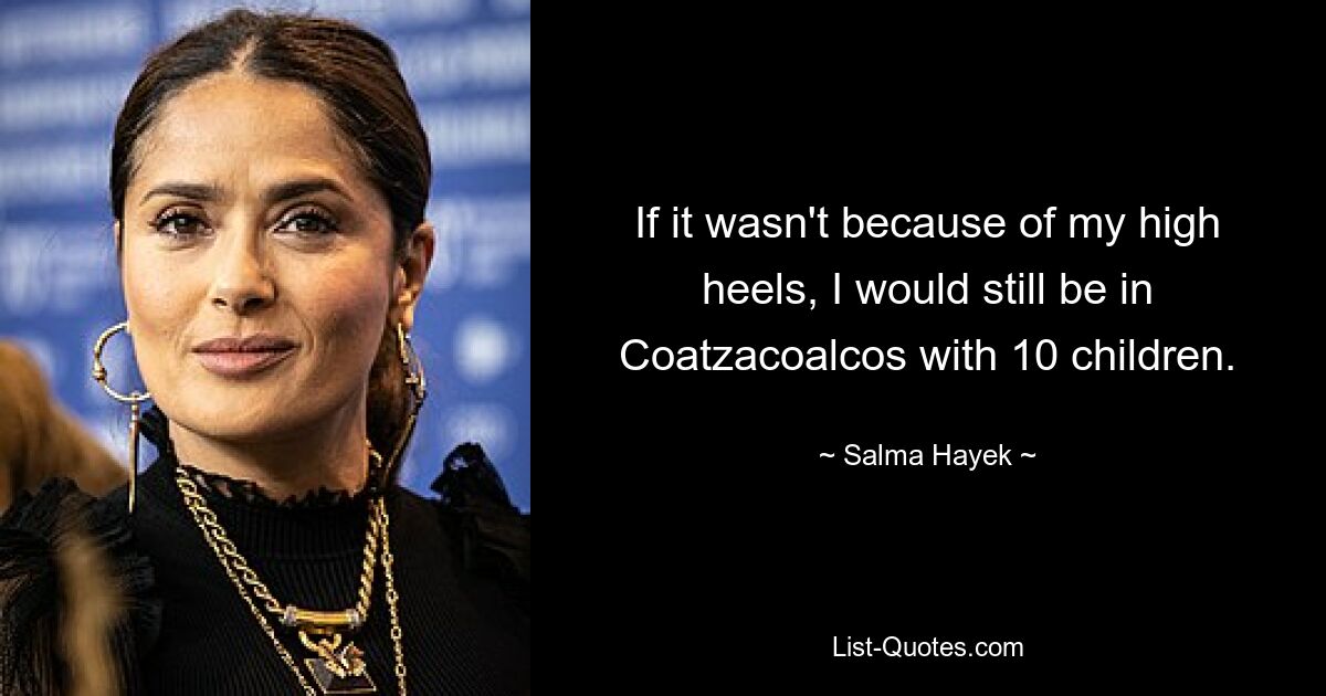 If it wasn't because of my high heels, I would still be in Coatzacoalcos with 10 children. — © Salma Hayek