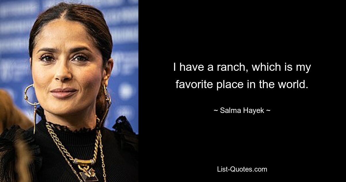 I have a ranch, which is my favorite place in the world. — © Salma Hayek