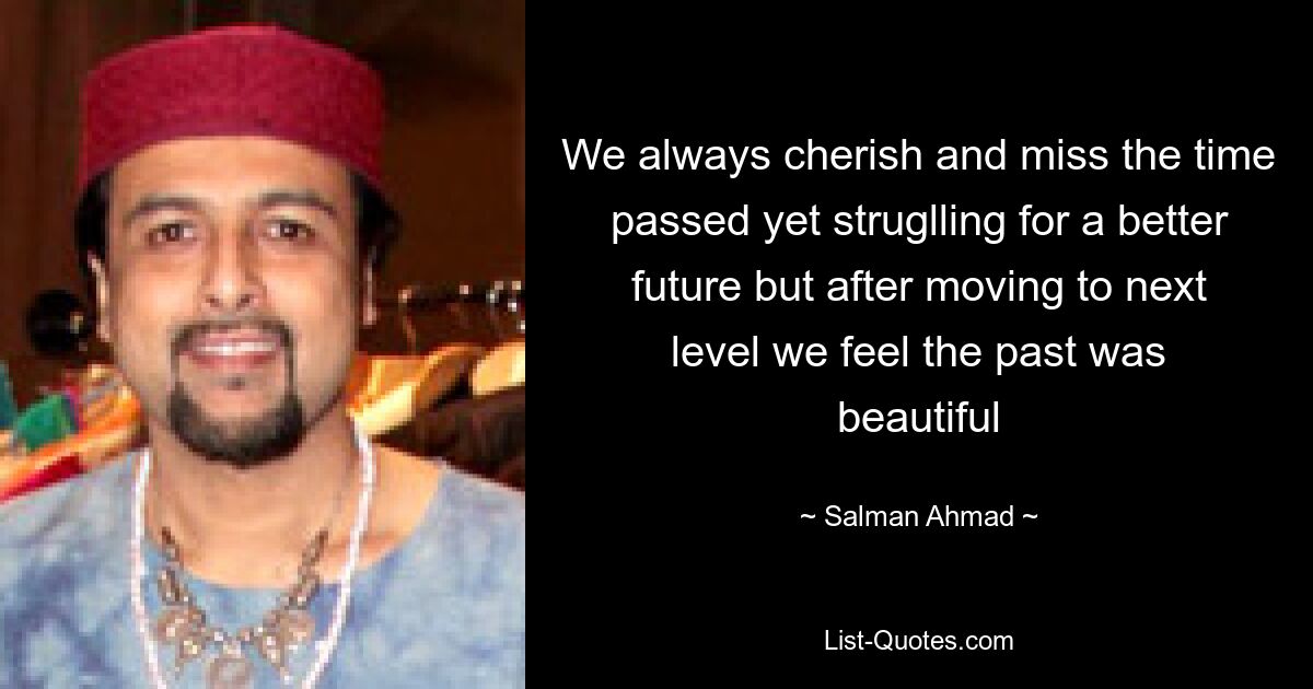 We always cherish and miss the time passed yet struglling for a better future but after moving to next level we feel the past was beautiful — © Salman Ahmad