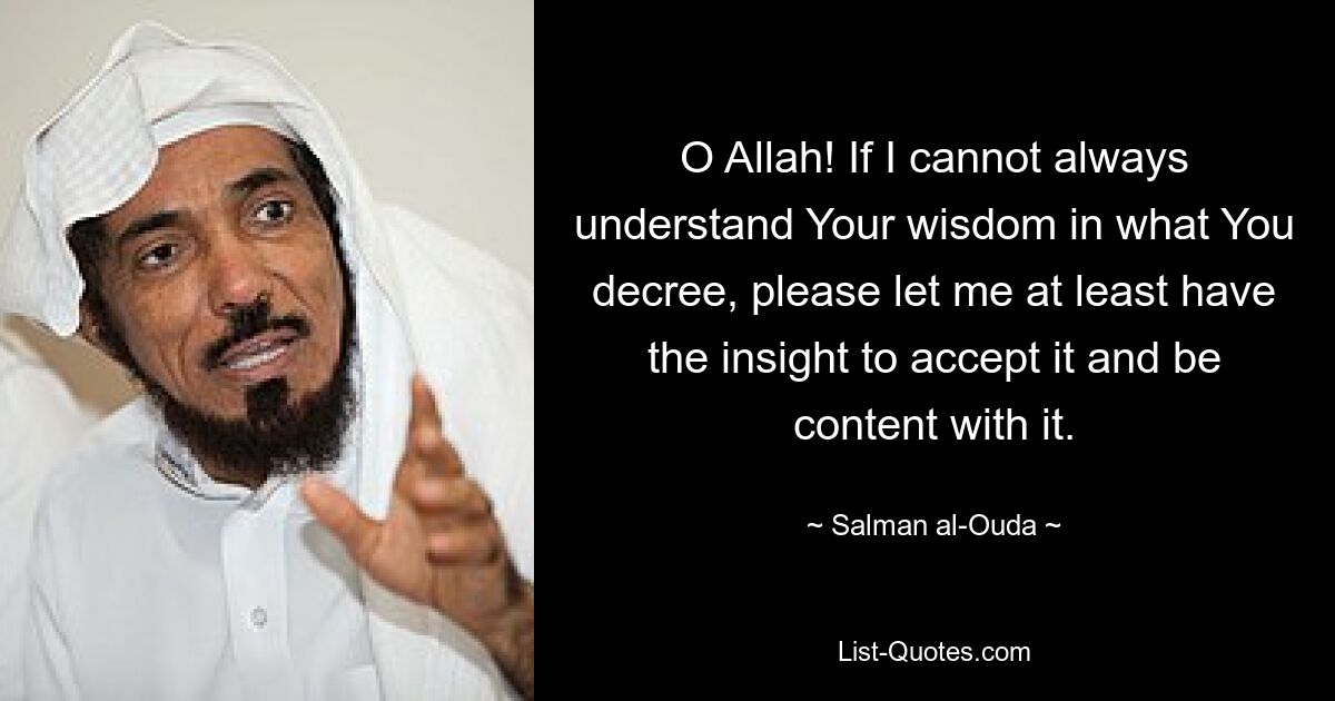 O Allah! If I cannot always understand Your wisdom in what You decree, please let me at least have the insight to accept it and be content with it. — © Salman al-Ouda