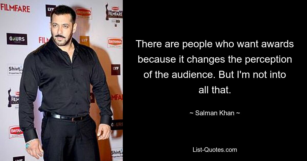 There are people who want awards because it changes the perception of the audience. But I'm not into all that. — © Salman Khan