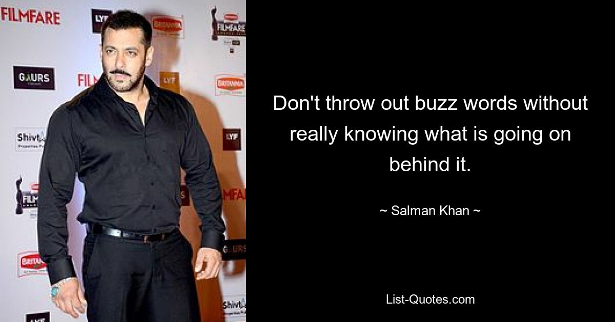 Don't throw out buzz words without really knowing what is going on behind it. — © Salman Khan