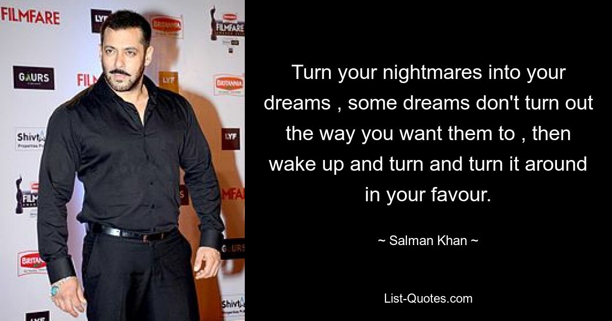 Turn your nightmares into your dreams , some dreams don't turn out the way you want them to , then wake up and turn and turn it around in your favour. — © Salman Khan