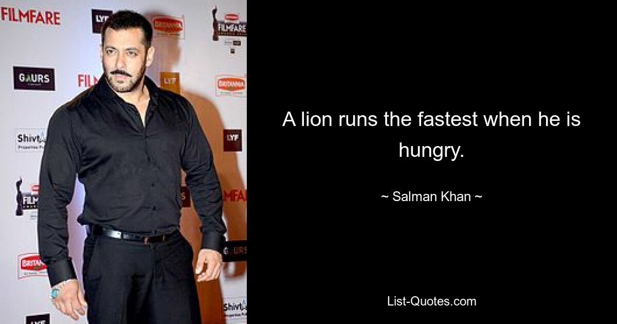 A lion runs the fastest when he is hungry. — © Salman Khan