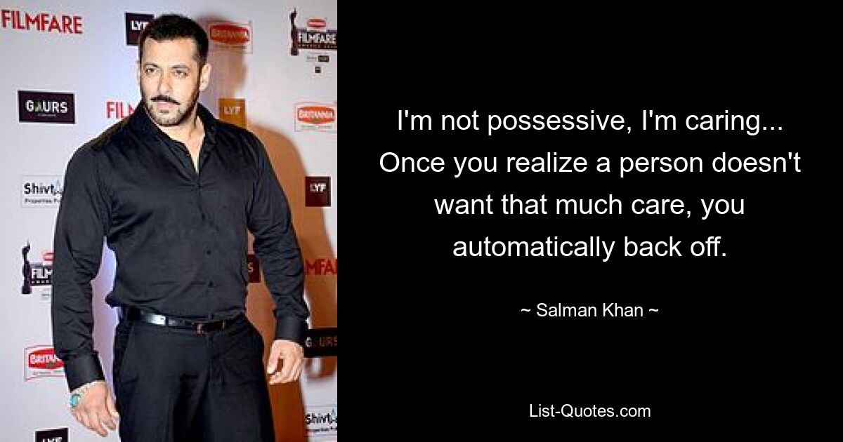 I'm not possessive, I'm caring... Once you realize a person doesn't want that much care, you automatically back off. — © Salman Khan