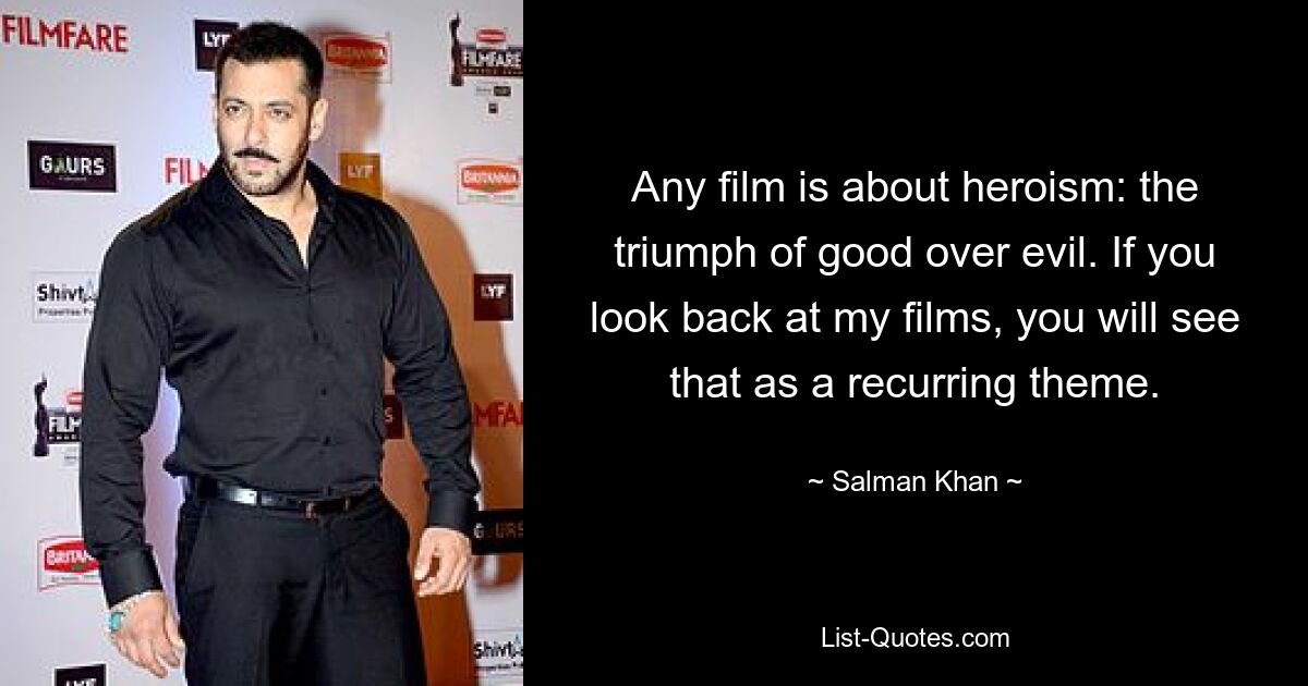 Any film is about heroism: the triumph of good over evil. If you look back at my films, you will see that as a recurring theme. — © Salman Khan