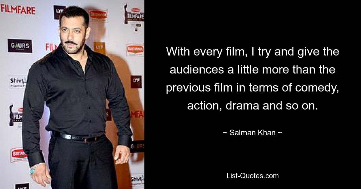 With every film, I try and give the audiences a little more than the previous film in terms of comedy, action, drama and so on. — © Salman Khan