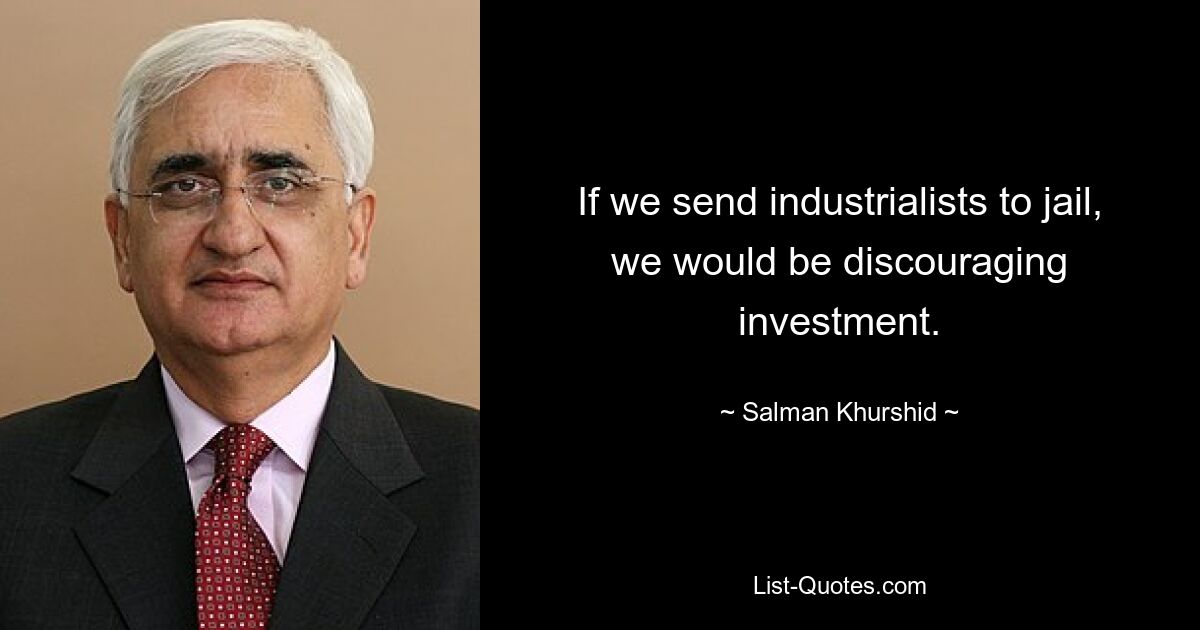 If we send industrialists to jail, we would be discouraging investment. — © Salman Khurshid