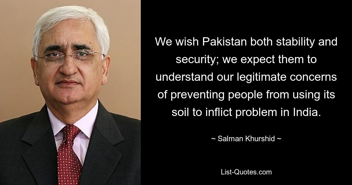 We wish Pakistan both stability and security; we expect them to understand our legitimate concerns of preventing people from using its soil to inflict problem in India. — © Salman Khurshid