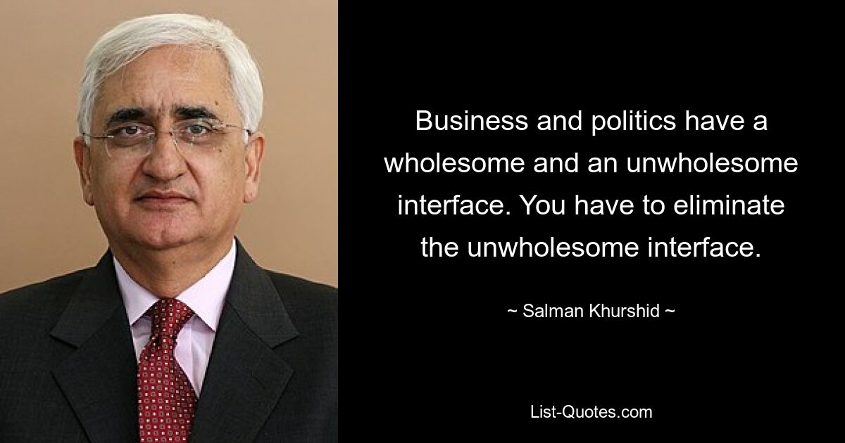 Business and politics have a wholesome and an unwholesome interface. You have to eliminate the unwholesome interface. — © Salman Khurshid