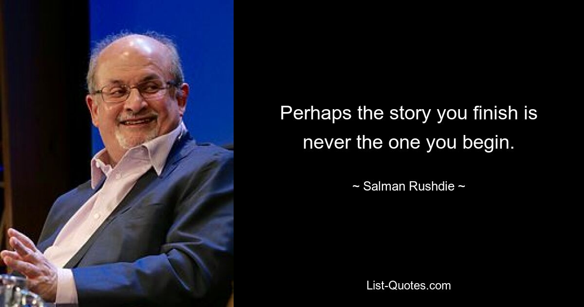 Perhaps the story you finish is never the one you begin. — © Salman Rushdie