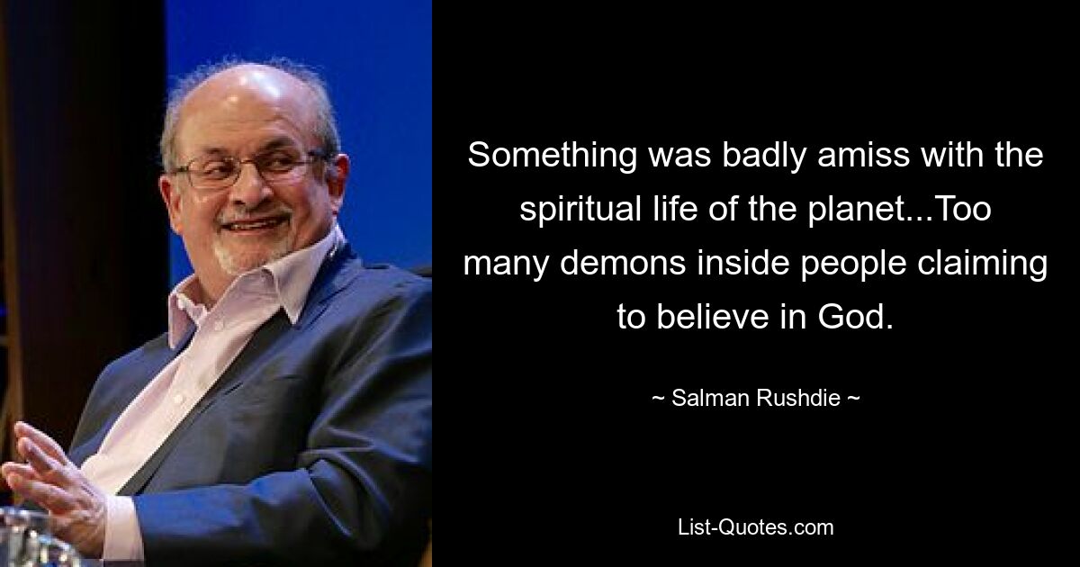 Something was badly amiss with the spiritual life of the planet...Too many demons inside people claiming to believe in God. — © Salman Rushdie