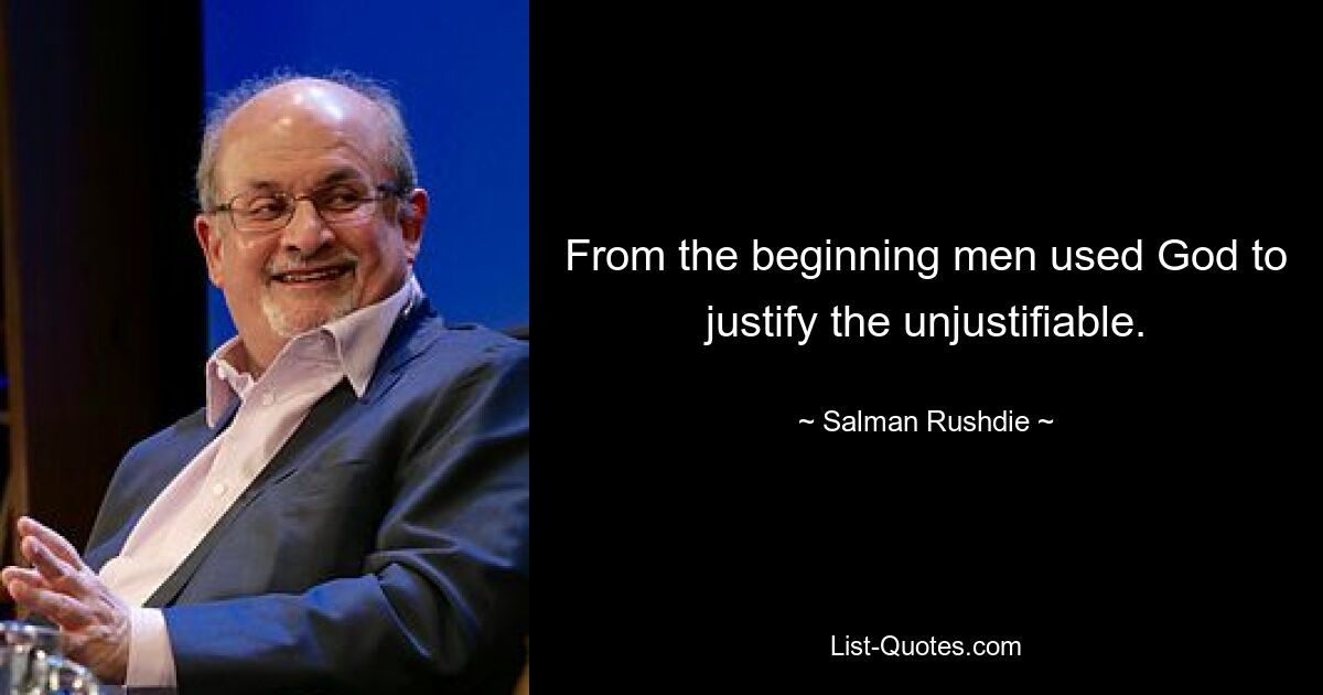 From the beginning men used God to justify the unjustifiable. — © Salman Rushdie