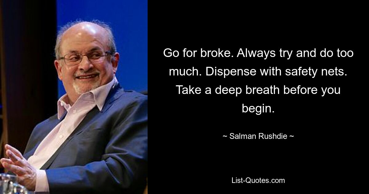 Go for broke. Always try and do too much. Dispense with safety nets. Take a deep breath before you begin. — © Salman Rushdie