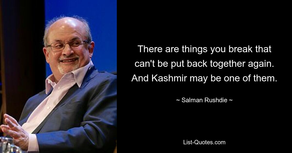 There are things you break that can't be put back together again. And Kashmir may be one of them. — © Salman Rushdie