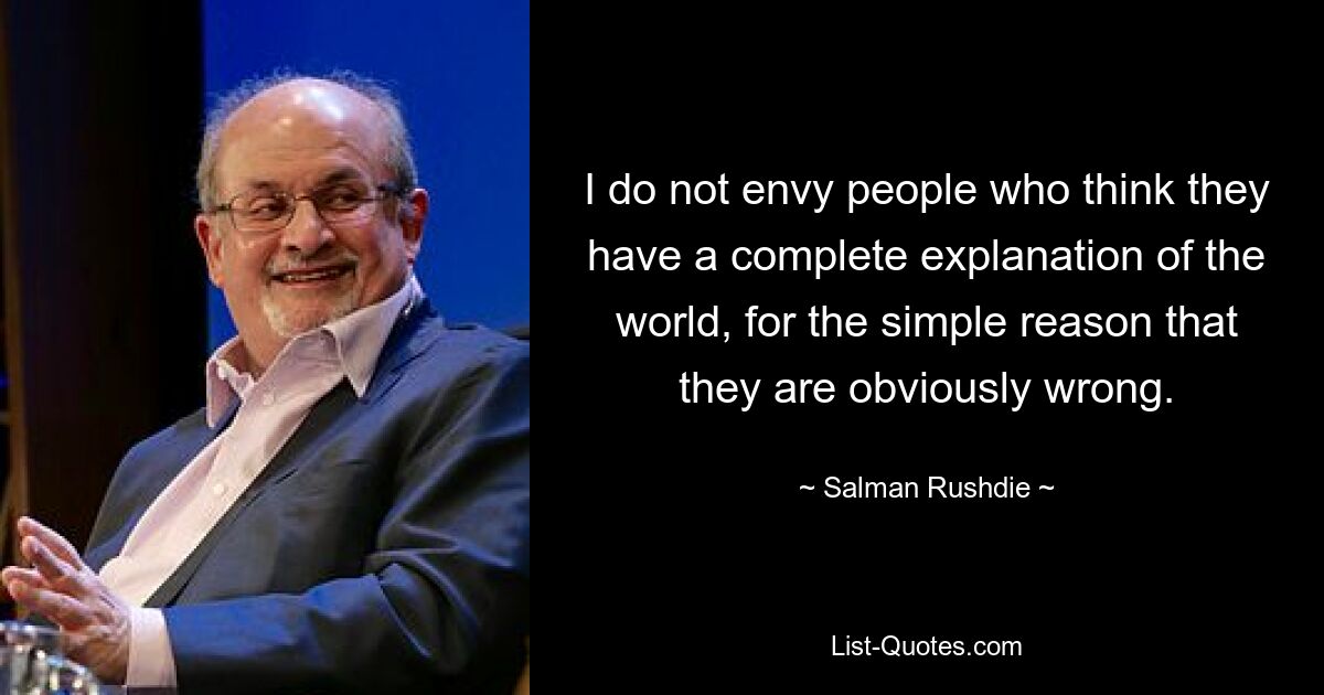 I do not envy people who think they have a complete explanation of the world, for the simple reason that they are obviously wrong. — © Salman Rushdie