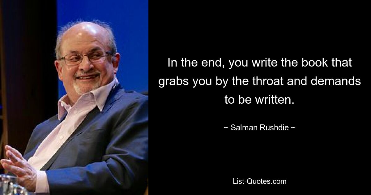 In the end, you write the book that grabs you by the throat and demands to be written. — © Salman Rushdie