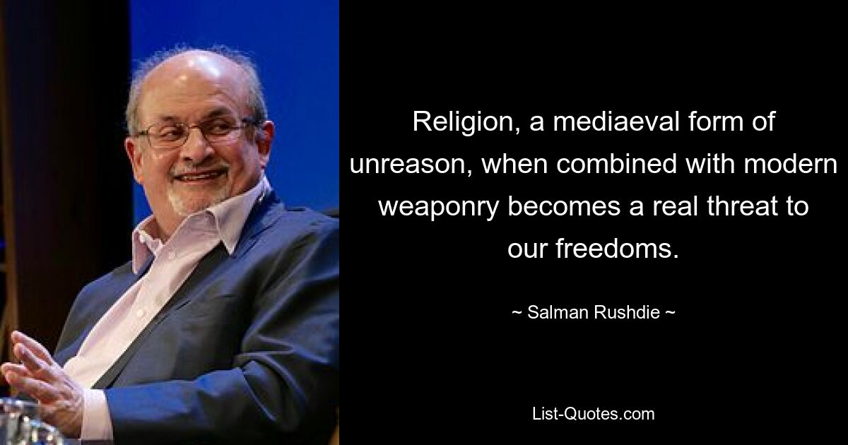 Religion, a mediaeval form of unreason, when combined with modern weaponry becomes a real threat to our freedoms. — © Salman Rushdie