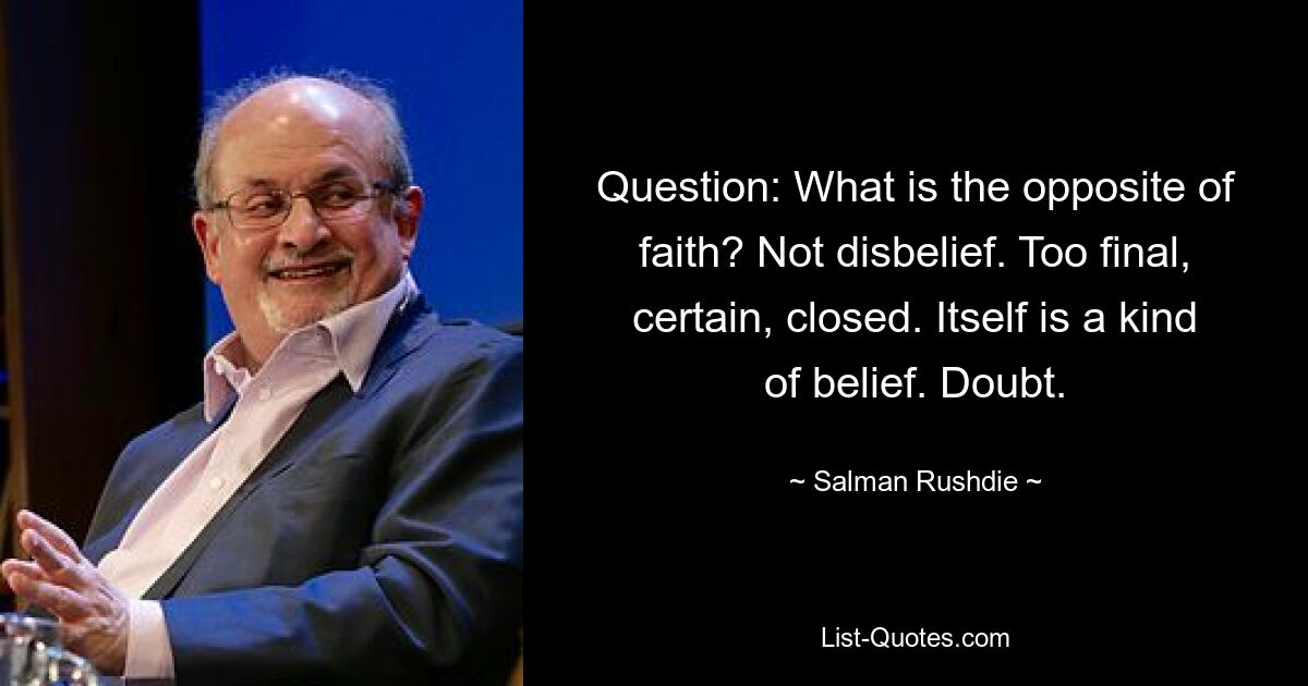 Вопрос: Что является противоположностью веры? Не неверие. Слишком окончательное, определенное, закрытое. Это само по себе является своего рода убеждением. Сомневаться. — © Салман Рушди
