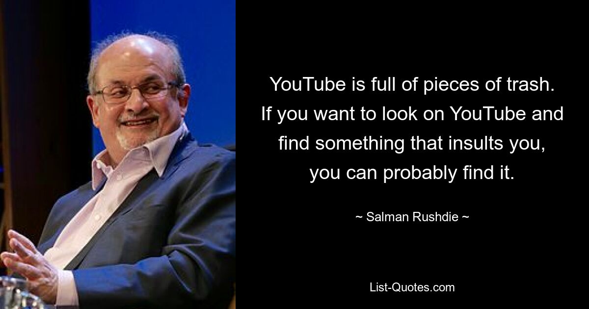 YouTube is full of pieces of trash. If you want to look on YouTube and find something that insults you, you can probably find it. — © Salman Rushdie