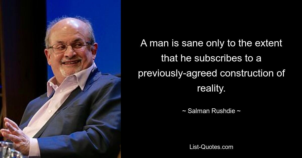 A man is sane only to the extent that he subscribes to a previously-agreed construction of reality. — © Salman Rushdie