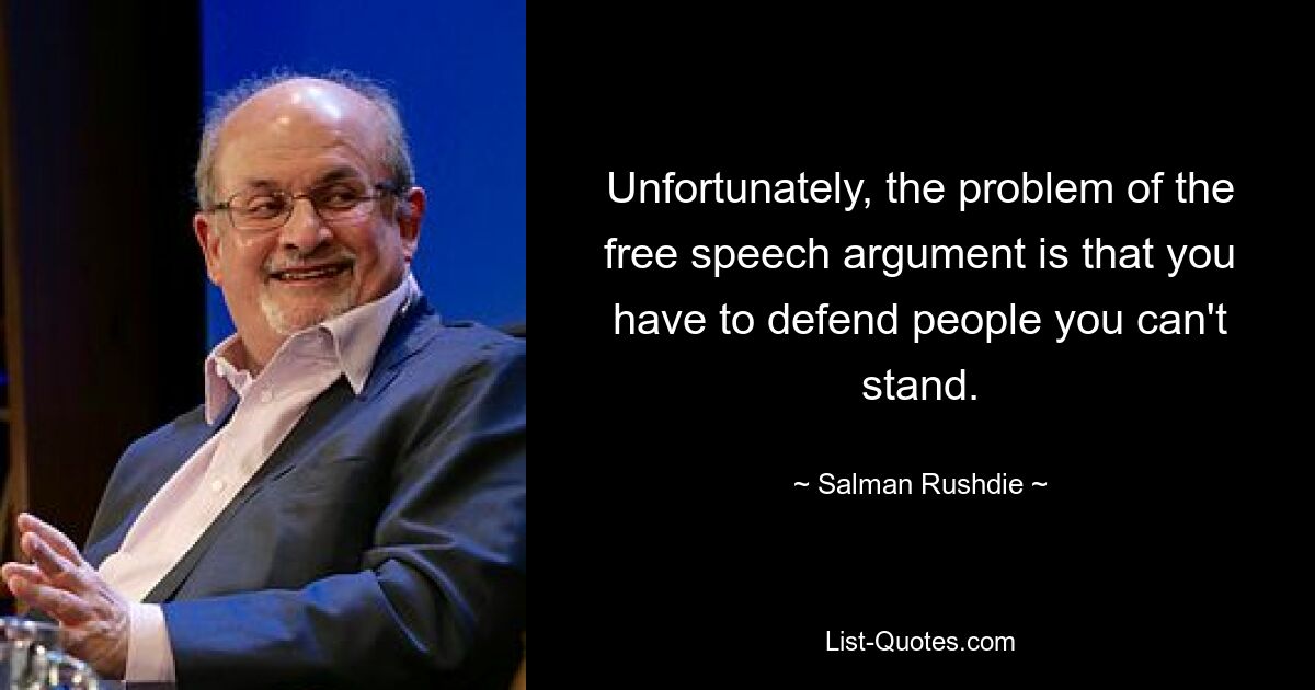 Unfortunately, the problem of the free speech argument is that you have to defend people you can't stand. — © Salman Rushdie