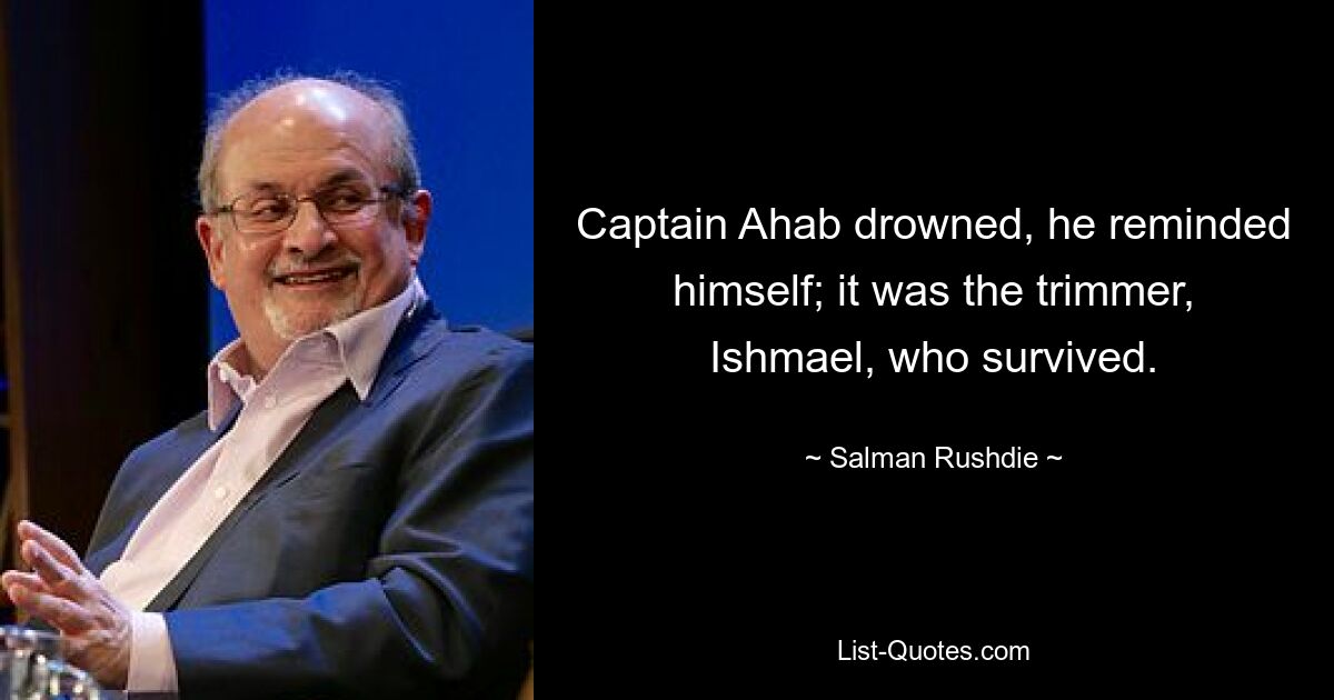 Captain Ahab drowned, he reminded himself; it was the trimmer, Ishmael, who survived. — © Salman Rushdie