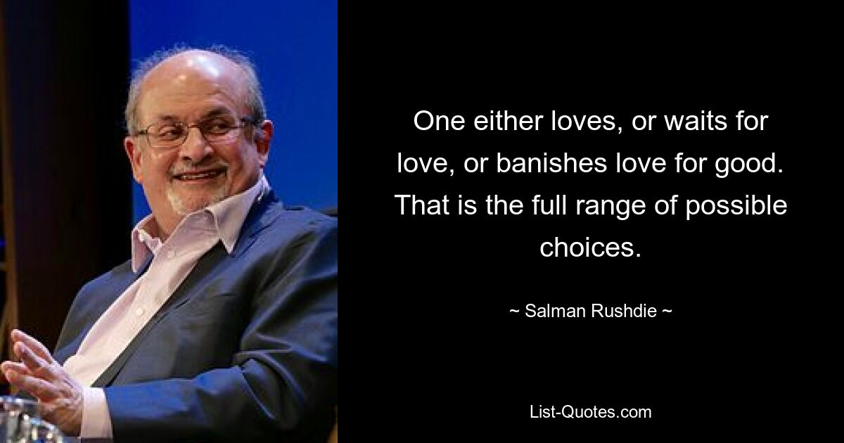 One either loves, or waits for love, or banishes love for good. That is the full range of possible choices. — © Salman Rushdie