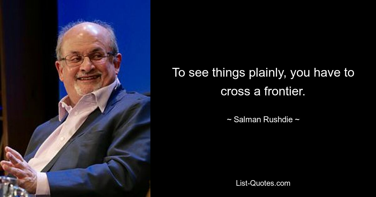 To see things plainly, you have to cross a frontier. — © Salman Rushdie