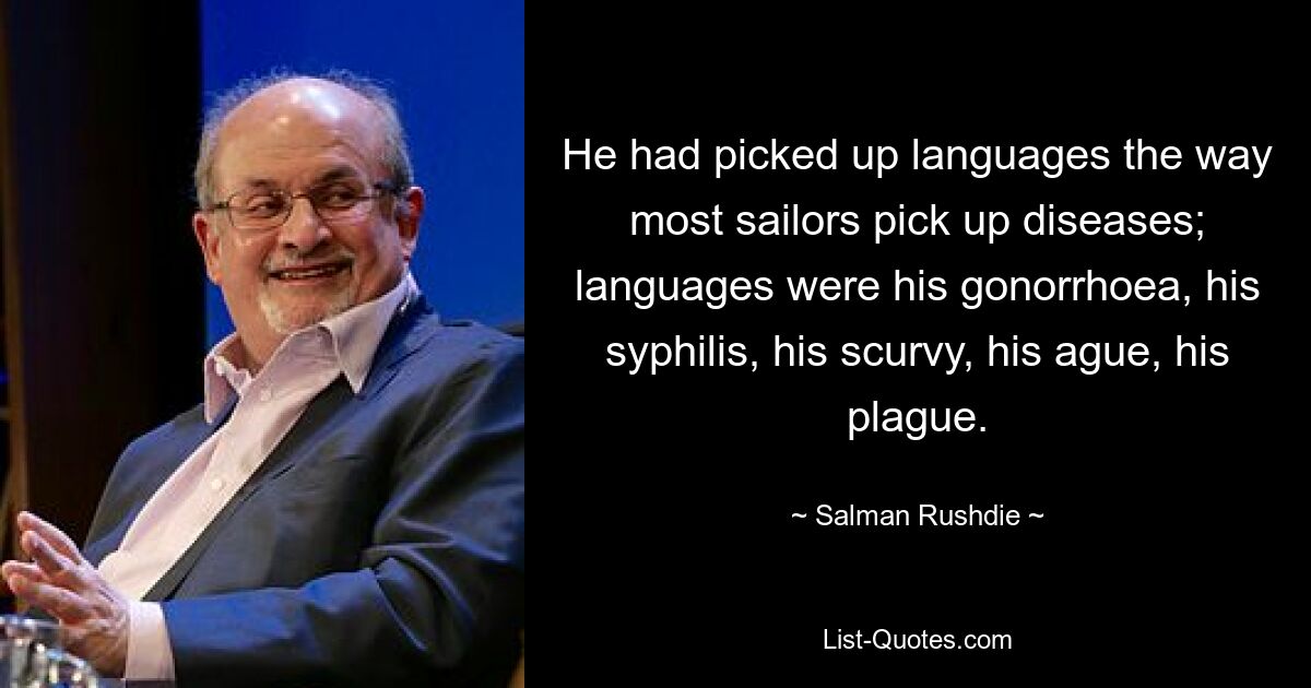 He had picked up languages the way most sailors pick up diseases; languages were his gonorrhoea, his syphilis, his scurvy, his ague, his plague. — © Salman Rushdie