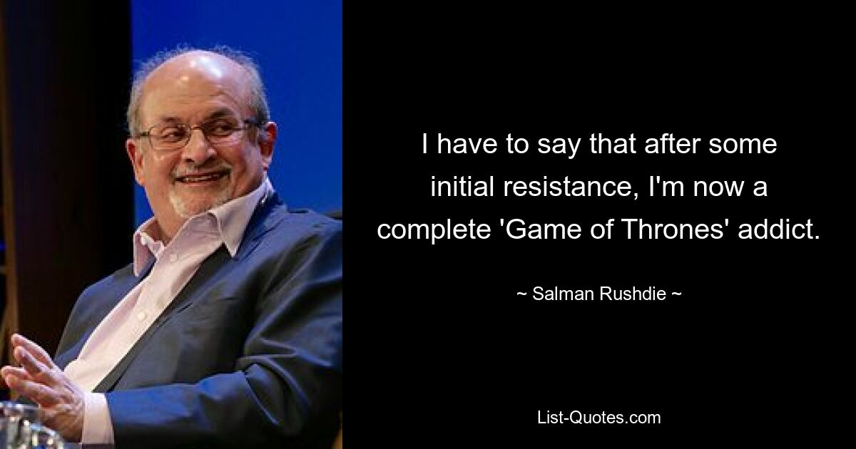 I have to say that after some initial resistance, I'm now a complete 'Game of Thrones' addict. — © Salman Rushdie