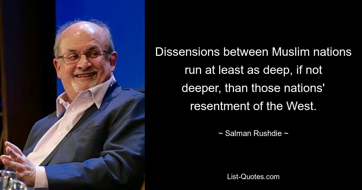 Dissensions between Muslim nations run at least as deep, if not deeper, than those nations' resentment of the West. — © Salman Rushdie