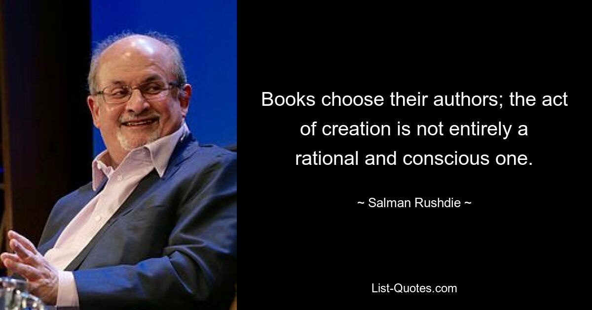 Книги выбирают своих авторов; акт творения не является полностью рациональным и сознательным. — © Салман Рушди
