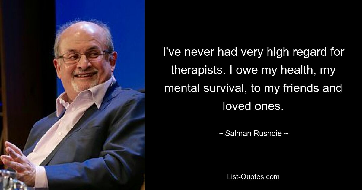 I've never had very high regard for therapists. I owe my health, my mental survival, to my friends and loved ones. — © Salman Rushdie