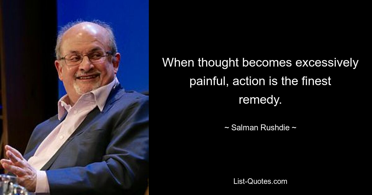 When thought becomes excessively painful, action is the finest remedy. — © Salman Rushdie