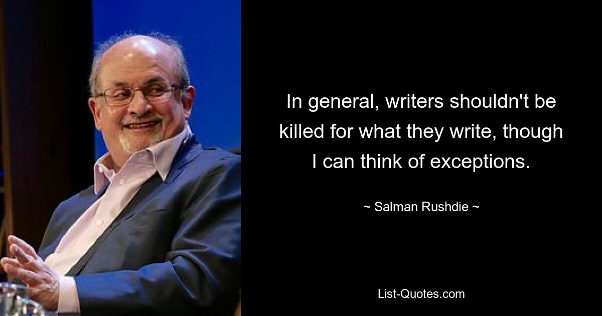 In general, writers shouldn't be killed for what they write, though I can think of exceptions. — © Salman Rushdie