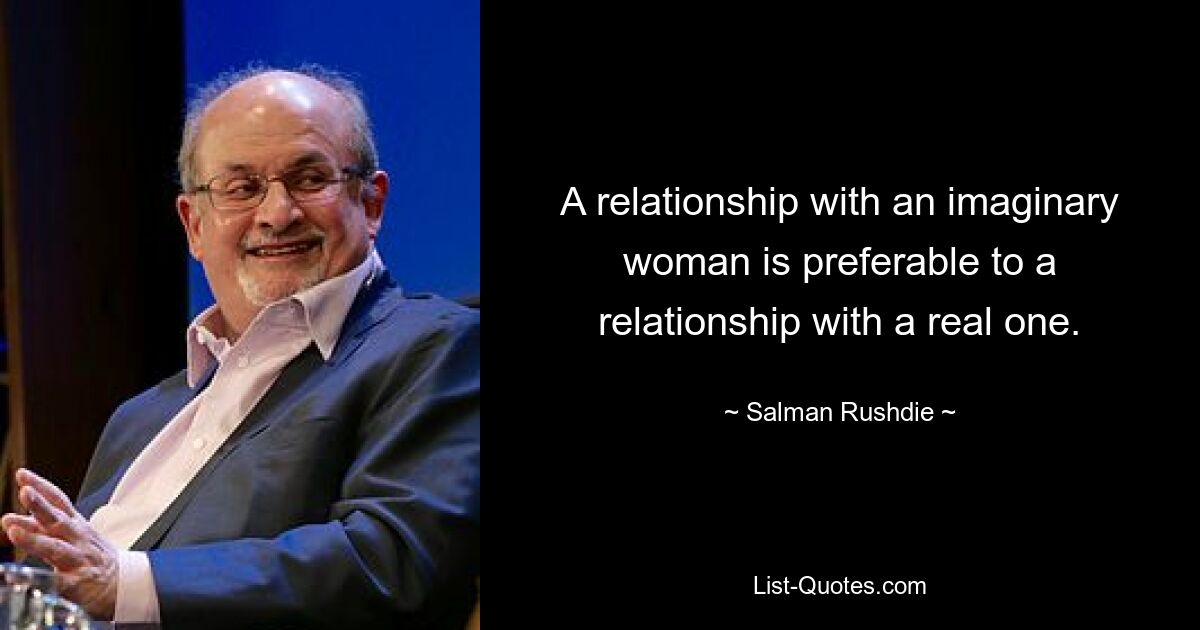 A relationship with an imaginary woman is preferable to a relationship with a real one. — © Salman Rushdie