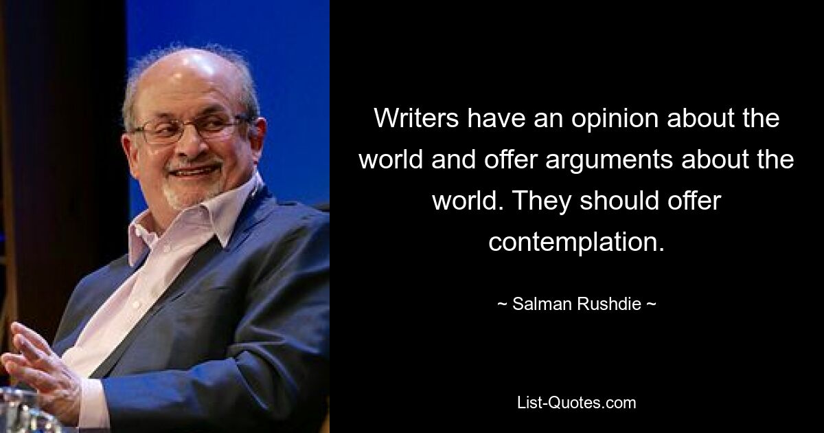 Writers have an opinion about the world and offer arguments about the world. They should offer contemplation. — © Salman Rushdie