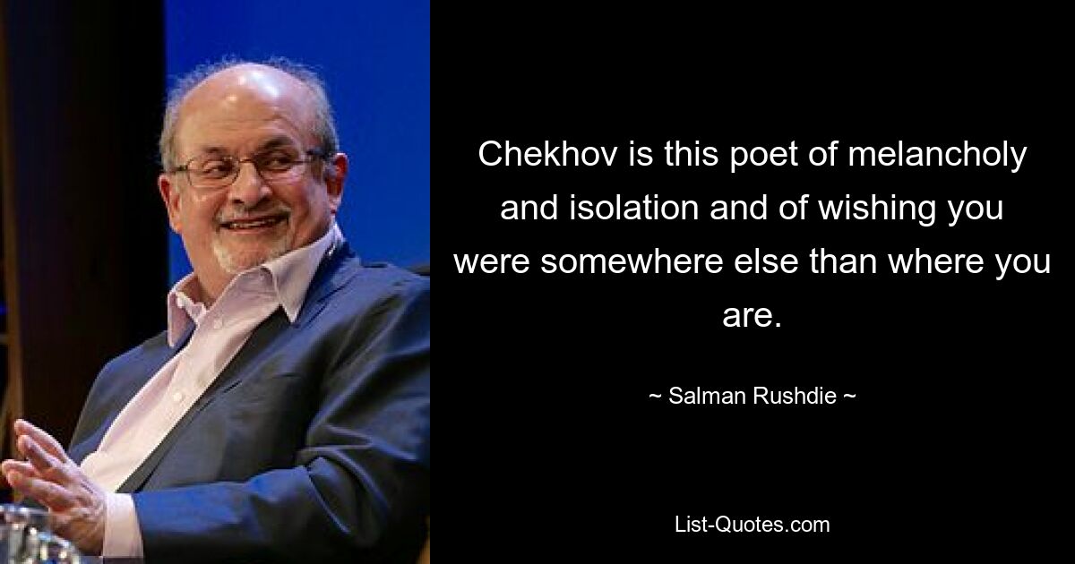 Chekhov is this poet of melancholy and isolation and of wishing you were somewhere else than where you are. — © Salman Rushdie