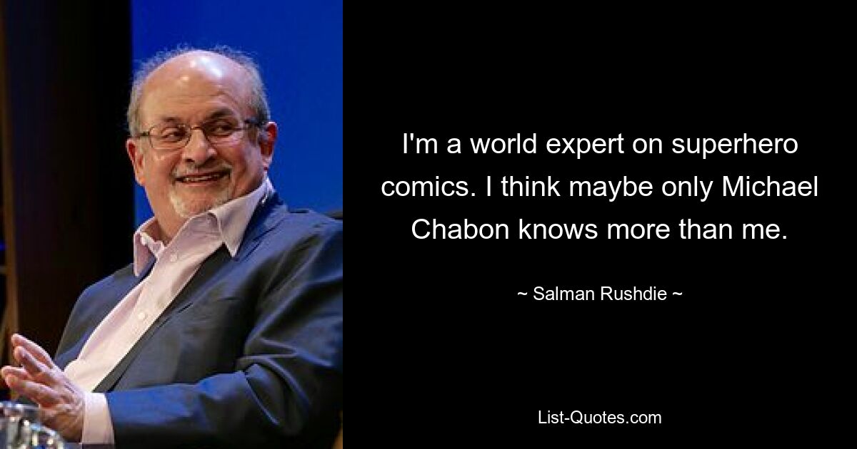 I'm a world expert on superhero comics. I think maybe only Michael Chabon knows more than me. — © Salman Rushdie