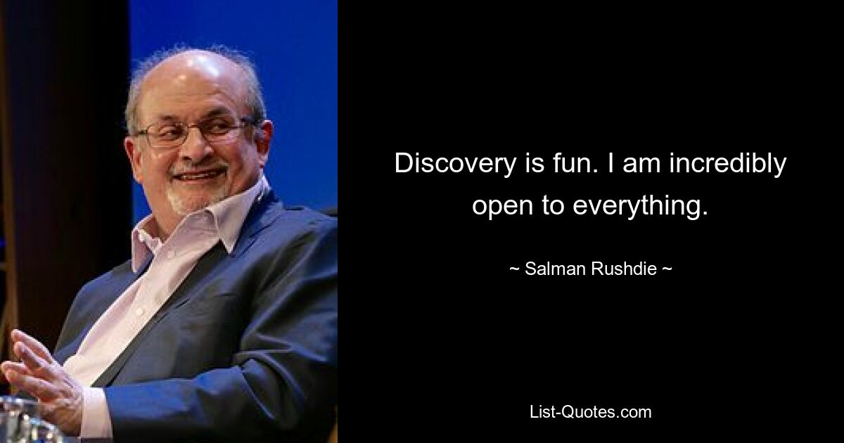 Discovery is fun. I am incredibly open to everything. — © Salman Rushdie