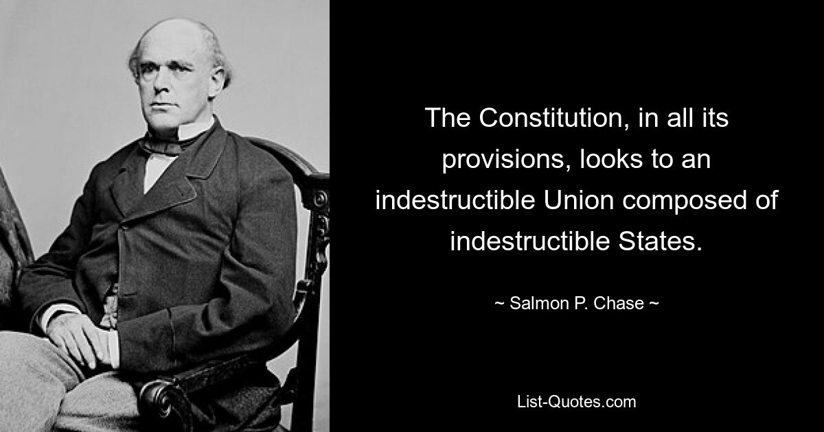 The Constitution, in all its provisions, looks to an indestructible Union composed of indestructible States. — © Salmon P. Chase