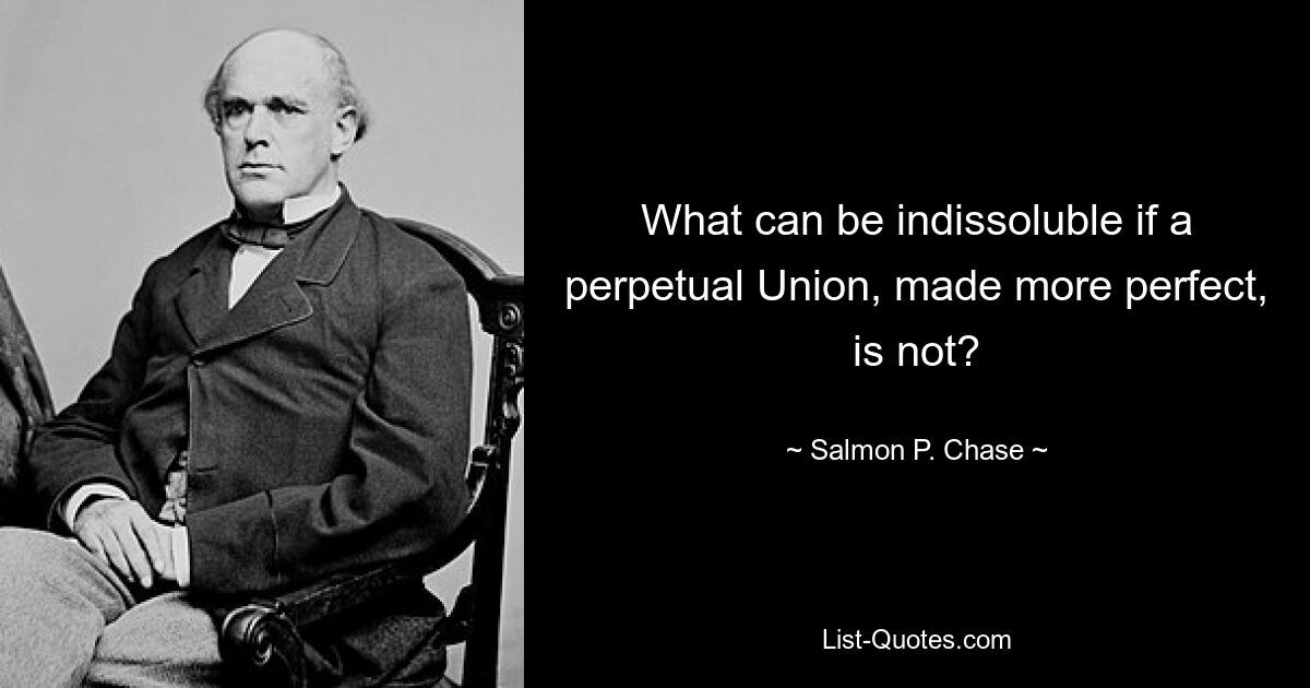 What can be indissoluble if a perpetual Union, made more perfect, is not? — © Salmon P. Chase