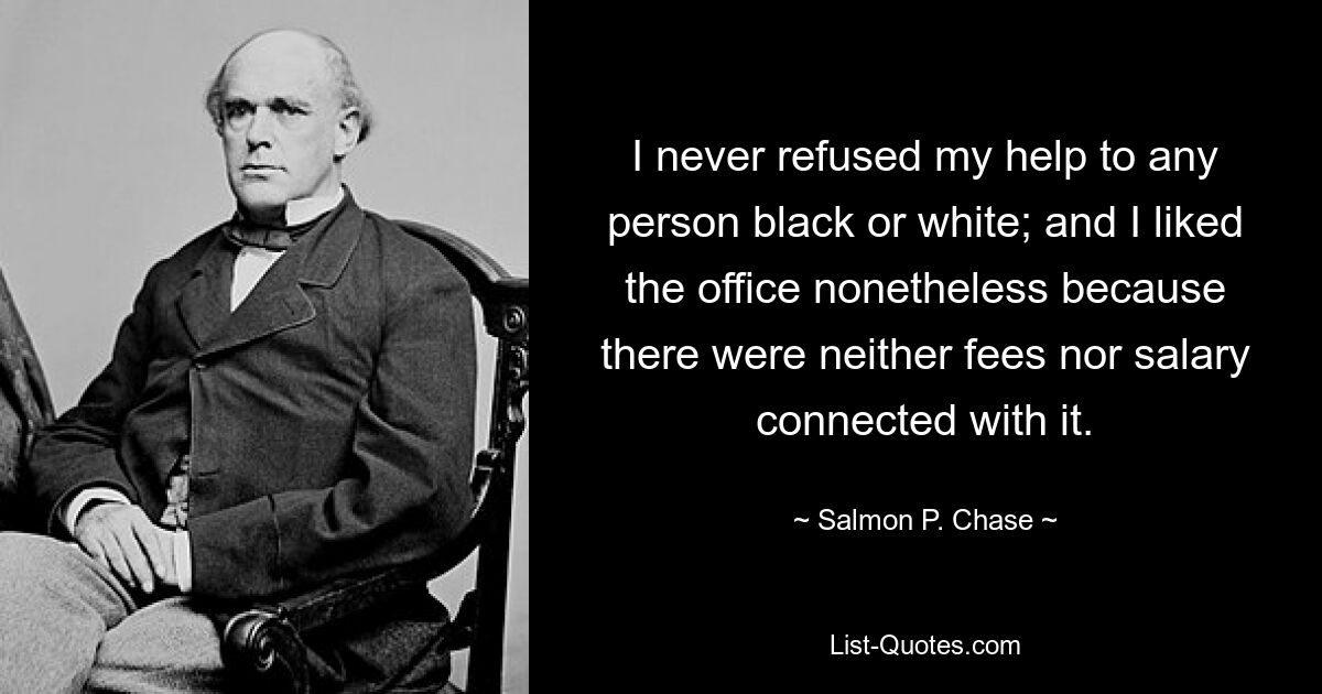 I never refused my help to any person black or white; and I liked the office nonetheless because there were neither fees nor salary connected with it. — © Salmon P. Chase