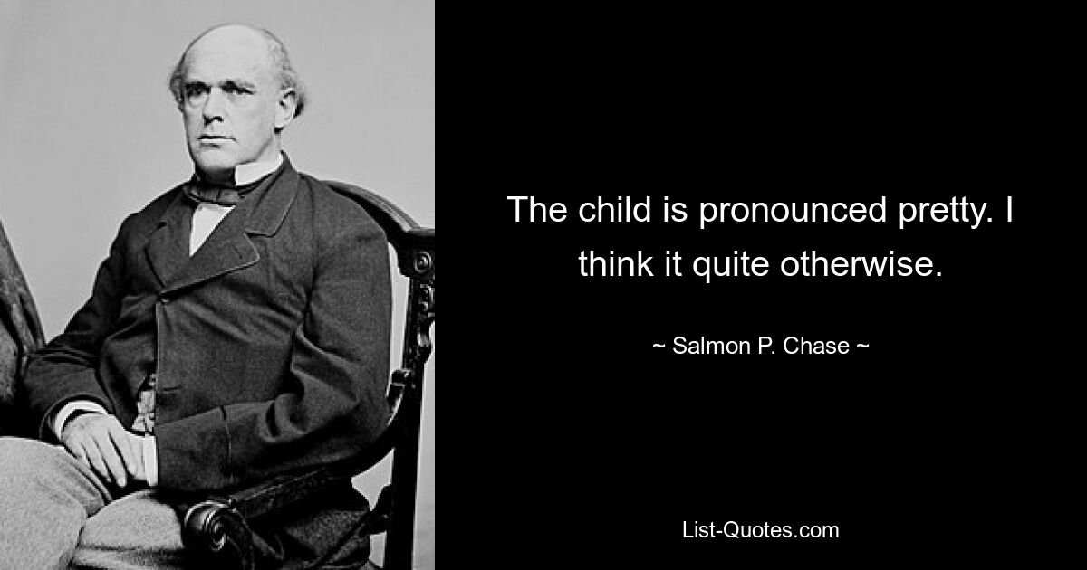 The child is pronounced pretty. I think it quite otherwise. — © Salmon P. Chase