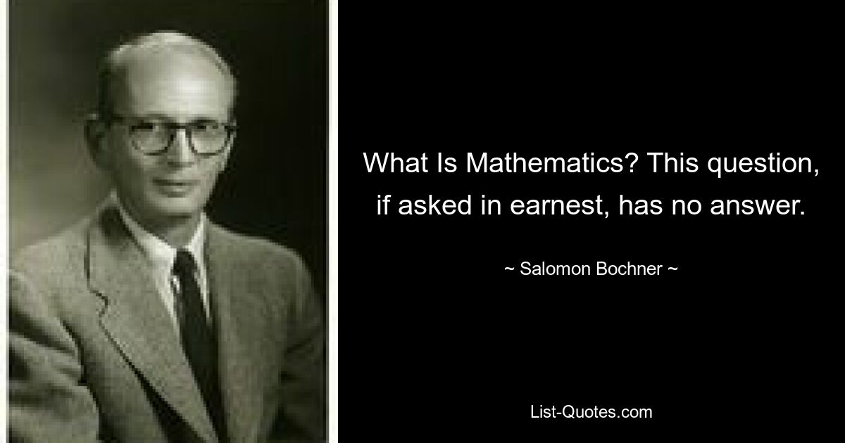 What Is Mathematics? This question, if asked in earnest, has no answer. — © Salomon Bochner